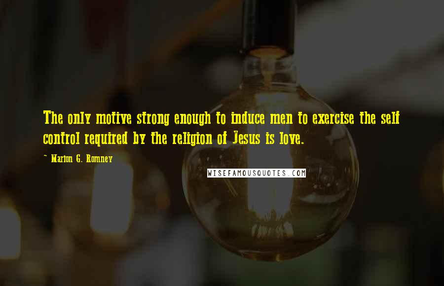 Marion G. Romney Quotes: The only motive strong enough to induce men to exercise the self control required by the religion of Jesus is love.