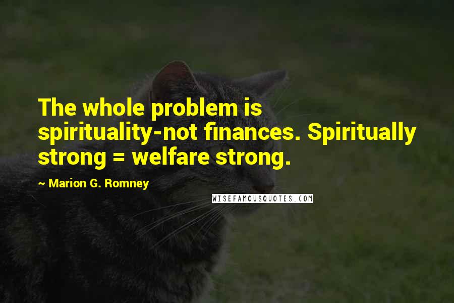 Marion G. Romney Quotes: The whole problem is spirituality-not finances. Spiritually strong = welfare strong.