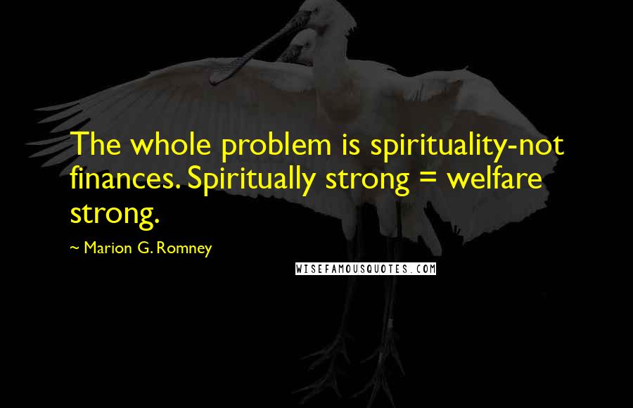 Marion G. Romney Quotes: The whole problem is spirituality-not finances. Spiritually strong = welfare strong.