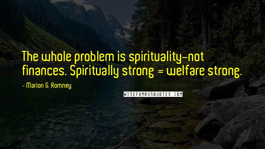 Marion G. Romney Quotes: The whole problem is spirituality-not finances. Spiritually strong = welfare strong.