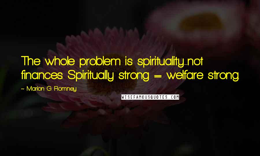Marion G. Romney Quotes: The whole problem is spirituality-not finances. Spiritually strong = welfare strong.