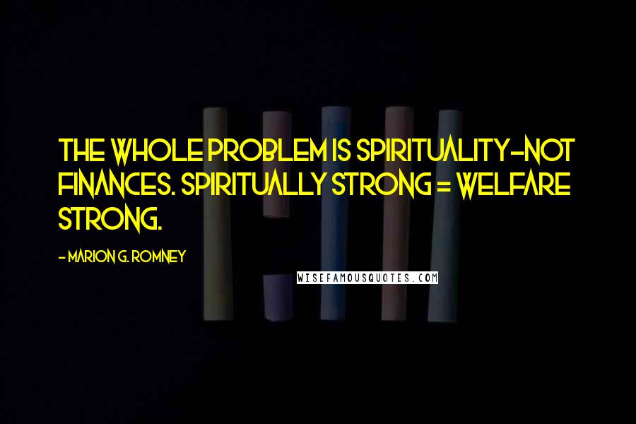 Marion G. Romney Quotes: The whole problem is spirituality-not finances. Spiritually strong = welfare strong.