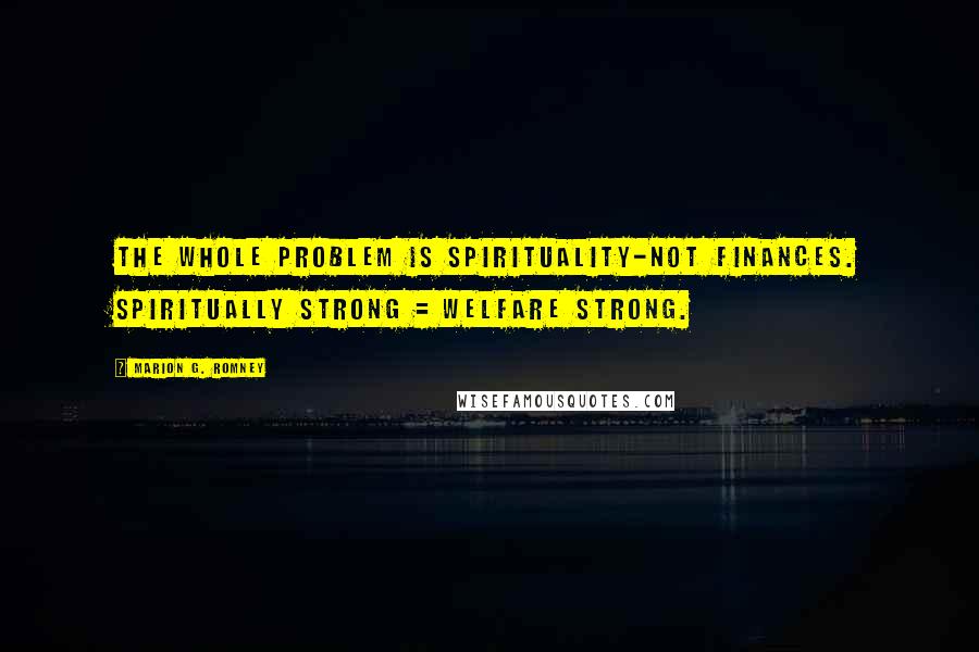 Marion G. Romney Quotes: The whole problem is spirituality-not finances. Spiritually strong = welfare strong.