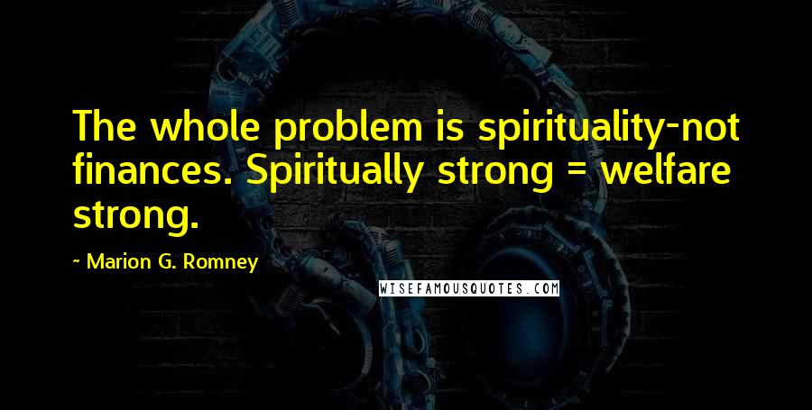 Marion G. Romney Quotes: The whole problem is spirituality-not finances. Spiritually strong = welfare strong.