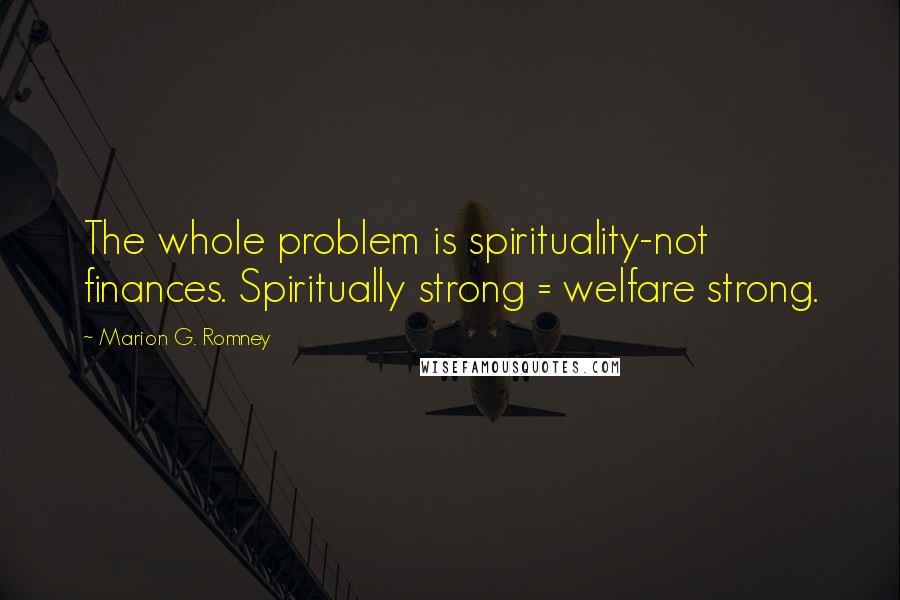 Marion G. Romney Quotes: The whole problem is spirituality-not finances. Spiritually strong = welfare strong.