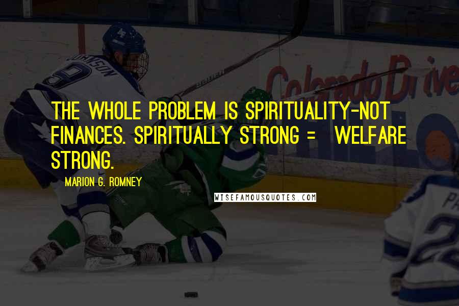 Marion G. Romney Quotes: The whole problem is spirituality-not finances. Spiritually strong = welfare strong.