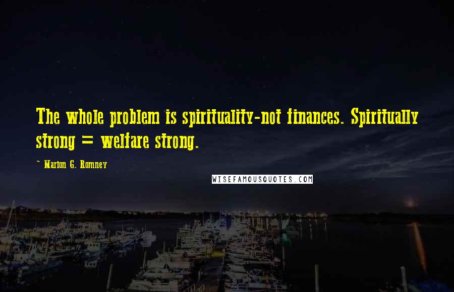 Marion G. Romney Quotes: The whole problem is spirituality-not finances. Spiritually strong = welfare strong.