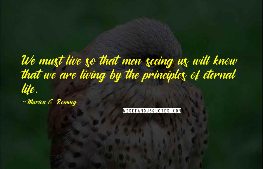 Marion G. Romney Quotes: We must live so that men seeing us will know that we are living by the principles of eternal life.