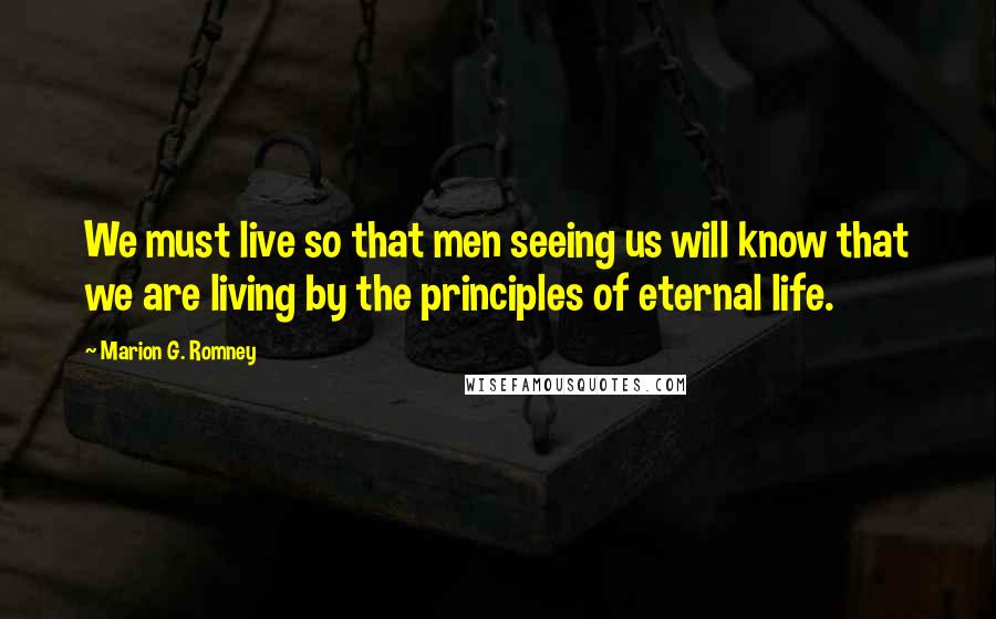 Marion G. Romney Quotes: We must live so that men seeing us will know that we are living by the principles of eternal life.