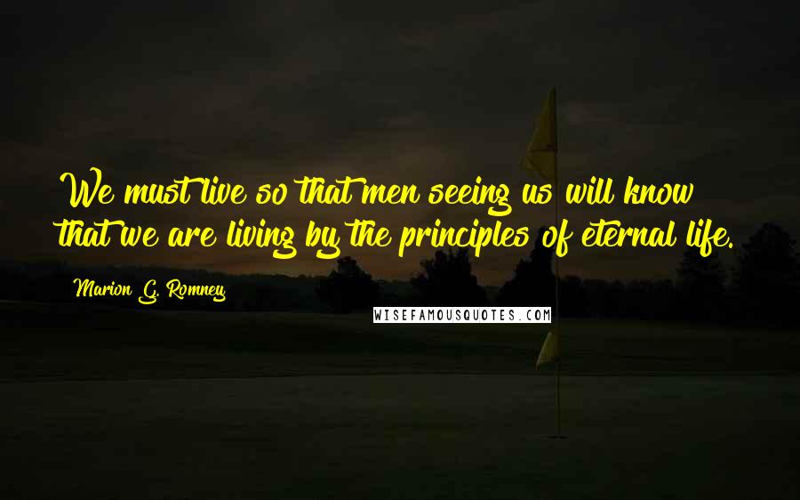 Marion G. Romney Quotes: We must live so that men seeing us will know that we are living by the principles of eternal life.