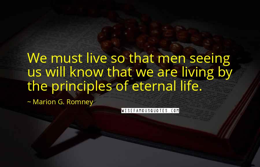 Marion G. Romney Quotes: We must live so that men seeing us will know that we are living by the principles of eternal life.