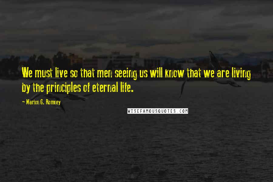 Marion G. Romney Quotes: We must live so that men seeing us will know that we are living by the principles of eternal life.