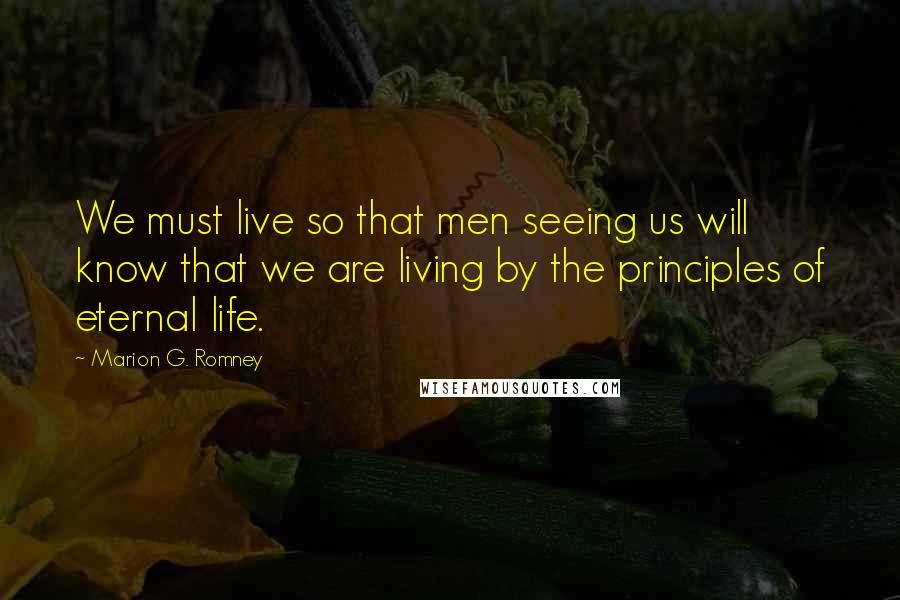 Marion G. Romney Quotes: We must live so that men seeing us will know that we are living by the principles of eternal life.