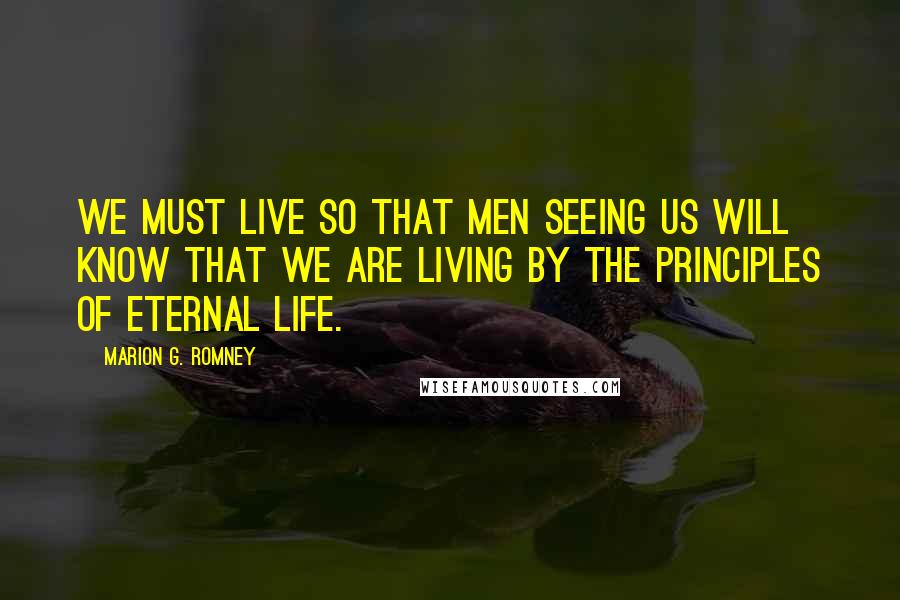 Marion G. Romney Quotes: We must live so that men seeing us will know that we are living by the principles of eternal life.