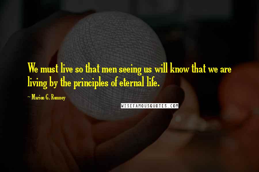 Marion G. Romney Quotes: We must live so that men seeing us will know that we are living by the principles of eternal life.