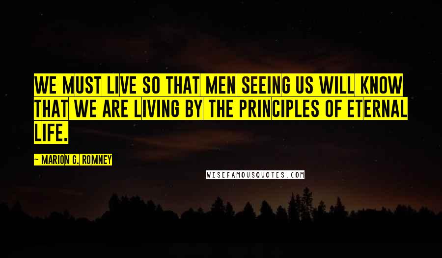 Marion G. Romney Quotes: We must live so that men seeing us will know that we are living by the principles of eternal life.