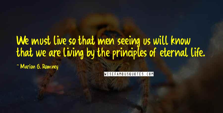 Marion G. Romney Quotes: We must live so that men seeing us will know that we are living by the principles of eternal life.