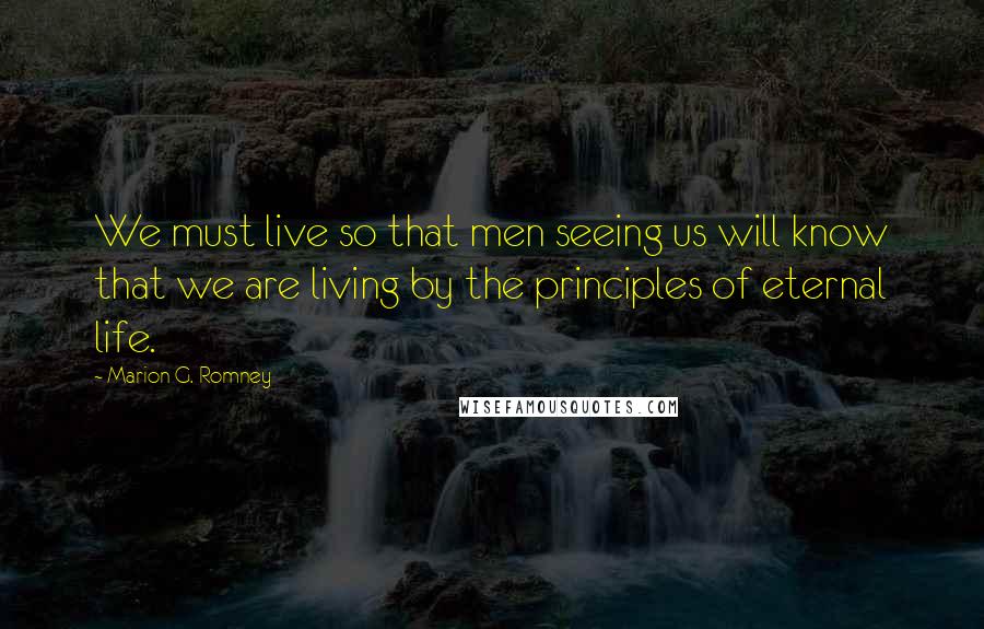 Marion G. Romney Quotes: We must live so that men seeing us will know that we are living by the principles of eternal life.