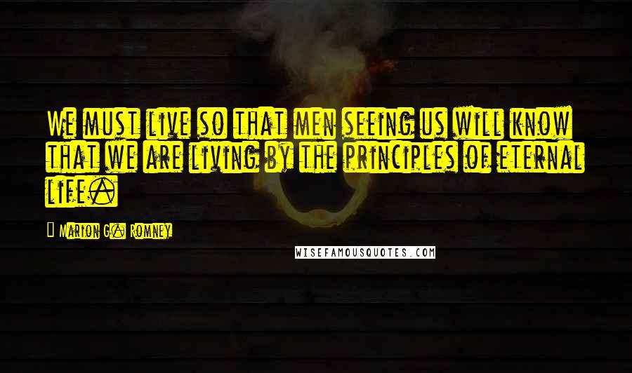 Marion G. Romney Quotes: We must live so that men seeing us will know that we are living by the principles of eternal life.