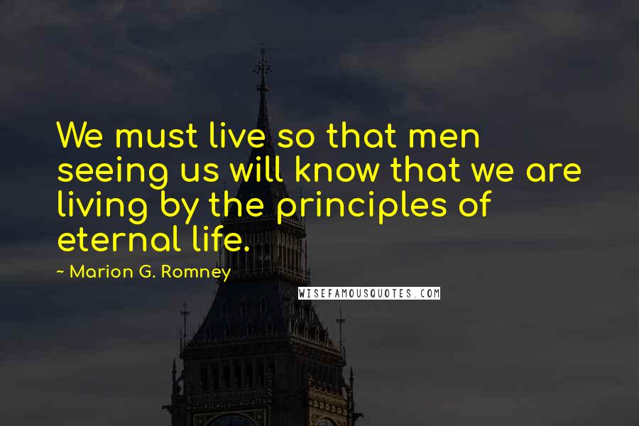 Marion G. Romney Quotes: We must live so that men seeing us will know that we are living by the principles of eternal life.