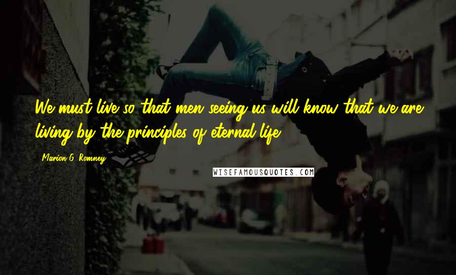 Marion G. Romney Quotes: We must live so that men seeing us will know that we are living by the principles of eternal life.