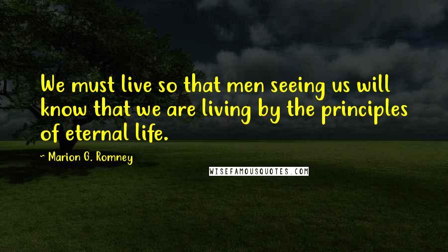 Marion G. Romney Quotes: We must live so that men seeing us will know that we are living by the principles of eternal life.