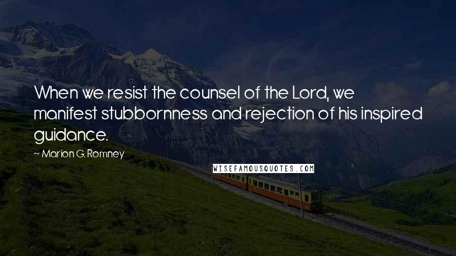 Marion G. Romney Quotes: When we resist the counsel of the Lord, we manifest stubbornness and rejection of his inspired guidance.