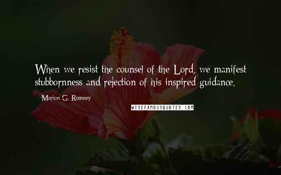 Marion G. Romney Quotes: When we resist the counsel of the Lord, we manifest stubbornness and rejection of his inspired guidance.