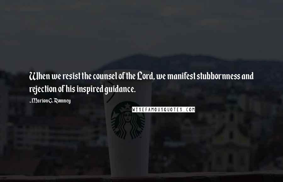 Marion G. Romney Quotes: When we resist the counsel of the Lord, we manifest stubbornness and rejection of his inspired guidance.