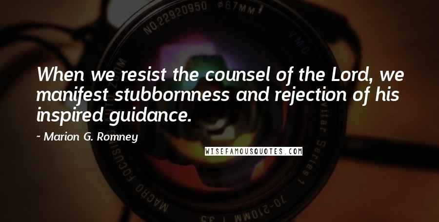 Marion G. Romney Quotes: When we resist the counsel of the Lord, we manifest stubbornness and rejection of his inspired guidance.