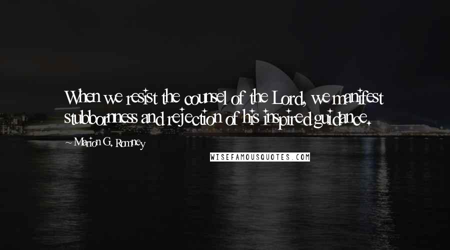 Marion G. Romney Quotes: When we resist the counsel of the Lord, we manifest stubbornness and rejection of his inspired guidance.