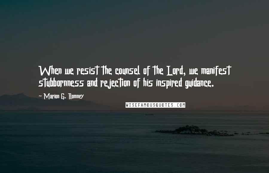 Marion G. Romney Quotes: When we resist the counsel of the Lord, we manifest stubbornness and rejection of his inspired guidance.