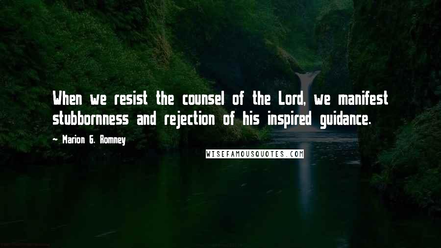 Marion G. Romney Quotes: When we resist the counsel of the Lord, we manifest stubbornness and rejection of his inspired guidance.