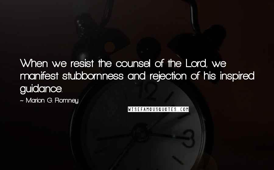 Marion G. Romney Quotes: When we resist the counsel of the Lord, we manifest stubbornness and rejection of his inspired guidance.