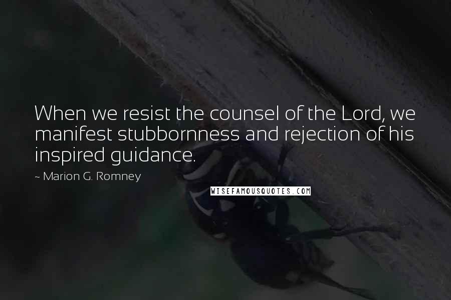 Marion G. Romney Quotes: When we resist the counsel of the Lord, we manifest stubbornness and rejection of his inspired guidance.