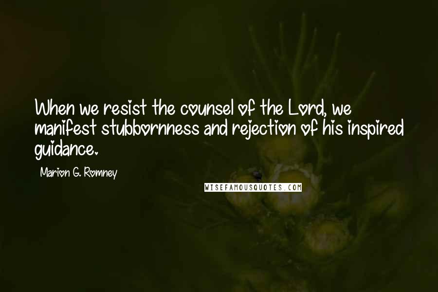 Marion G. Romney Quotes: When we resist the counsel of the Lord, we manifest stubbornness and rejection of his inspired guidance.