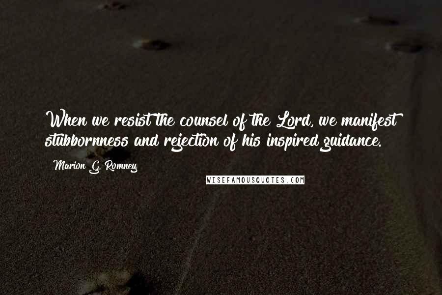 Marion G. Romney Quotes: When we resist the counsel of the Lord, we manifest stubbornness and rejection of his inspired guidance.