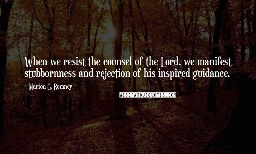 Marion G. Romney Quotes: When we resist the counsel of the Lord, we manifest stubbornness and rejection of his inspired guidance.