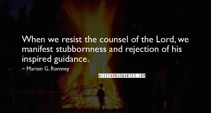 Marion G. Romney Quotes: When we resist the counsel of the Lord, we manifest stubbornness and rejection of his inspired guidance.