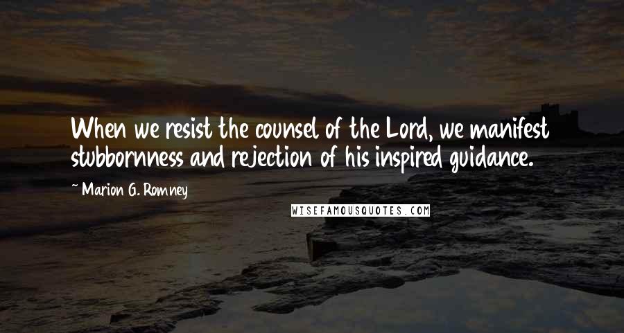 Marion G. Romney Quotes: When we resist the counsel of the Lord, we manifest stubbornness and rejection of his inspired guidance.