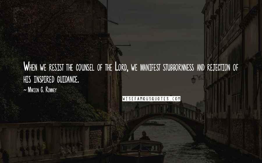 Marion G. Romney Quotes: When we resist the counsel of the Lord, we manifest stubbornness and rejection of his inspired guidance.