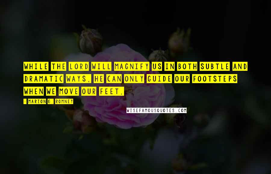 Marion G. Romney Quotes: While the Lord will magnify us in both subtle and dramatic ways, he can only guide our footsteps when we move our feet.