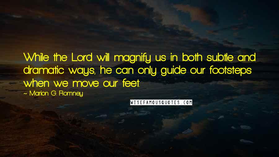 Marion G. Romney Quotes: While the Lord will magnify us in both subtle and dramatic ways, he can only guide our footsteps when we move our feet.