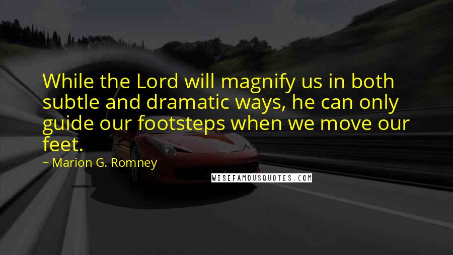 Marion G. Romney Quotes: While the Lord will magnify us in both subtle and dramatic ways, he can only guide our footsteps when we move our feet.