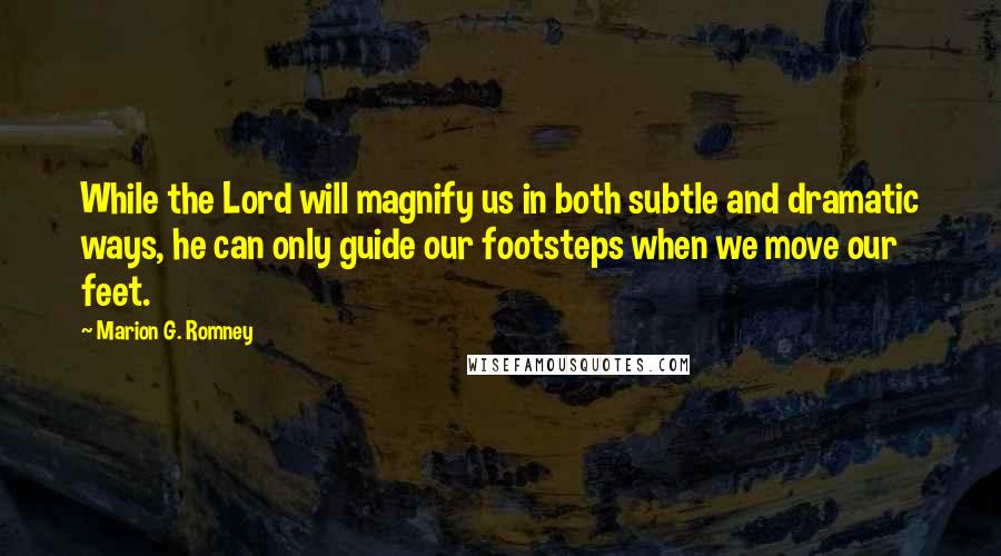 Marion G. Romney Quotes: While the Lord will magnify us in both subtle and dramatic ways, he can only guide our footsteps when we move our feet.