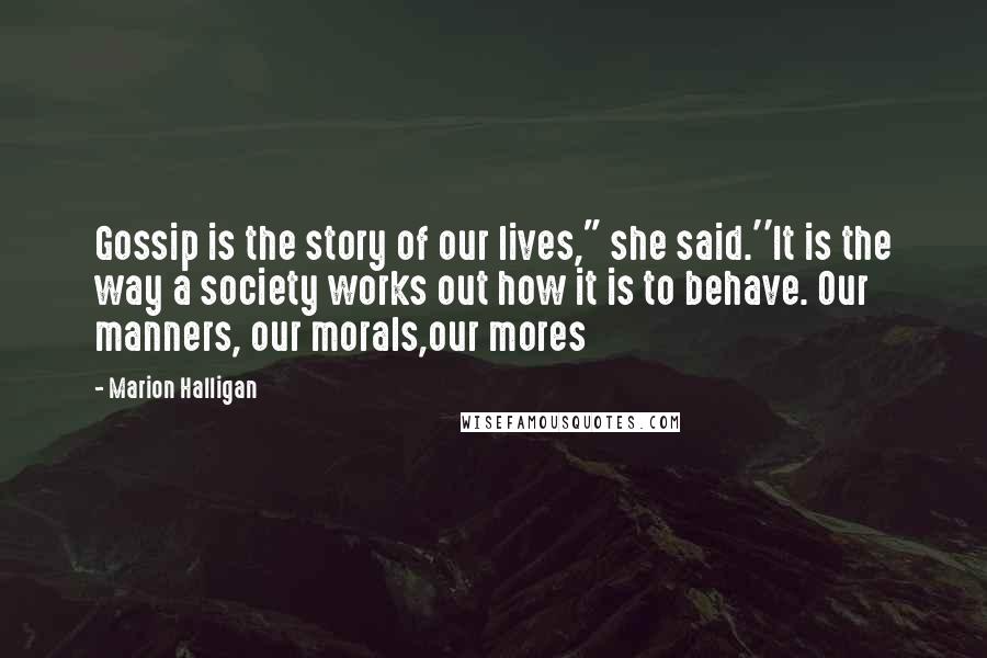 Marion Halligan Quotes: Gossip is the story of our lives," she said.''It is the way a society works out how it is to behave. Our manners, our morals,our mores