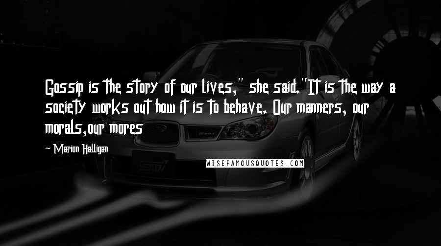 Marion Halligan Quotes: Gossip is the story of our lives," she said.''It is the way a society works out how it is to behave. Our manners, our morals,our mores