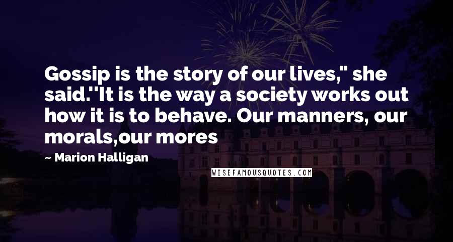 Marion Halligan Quotes: Gossip is the story of our lives," she said.''It is the way a society works out how it is to behave. Our manners, our morals,our mores