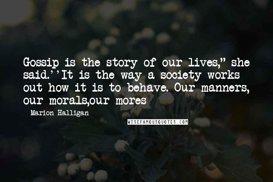 Marion Halligan Quotes: Gossip is the story of our lives," she said.''It is the way a society works out how it is to behave. Our manners, our morals,our mores