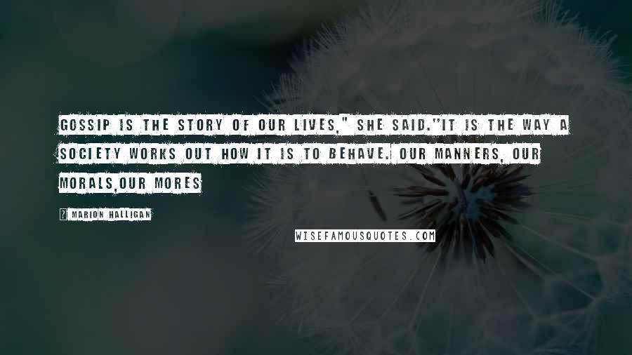 Marion Halligan Quotes: Gossip is the story of our lives," she said.''It is the way a society works out how it is to behave. Our manners, our morals,our mores